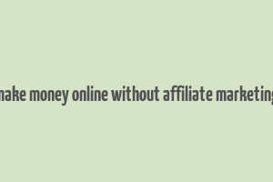 make money online without affiliate marketing