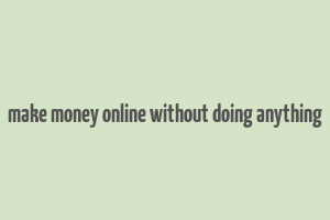 make money online without doing anything