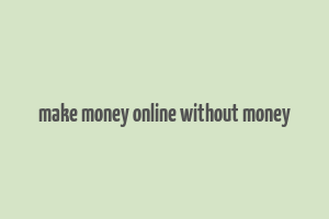 make money online without money