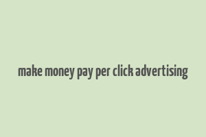 make money pay per click advertising