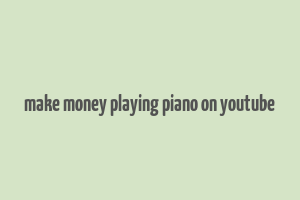 make money playing piano on youtube