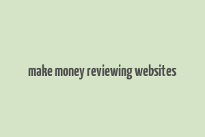 make money reviewing websites