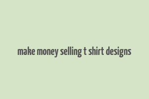 make money selling t shirt designs