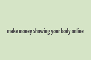 make money showing your body online