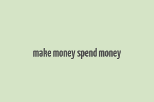 make money spend money