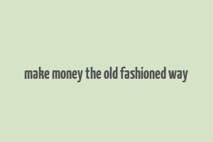 make money the old fashioned way