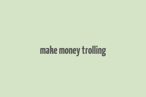 make money trolling