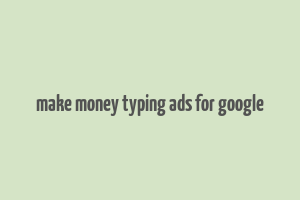 make money typing ads for google