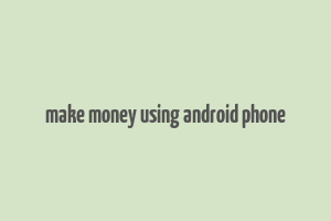 make money using android phone