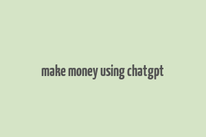 make money using chatgpt