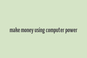 make money using computer power