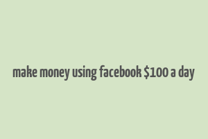 make money using facebook $100 a day