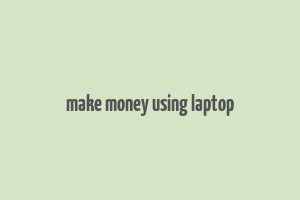 make money using laptop