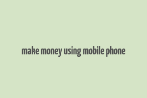 make money using mobile phone