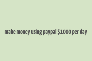 make money using paypal $1000 per day