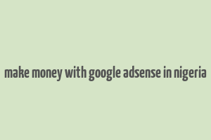 make money with google adsense in nigeria