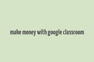 make money with google classroom