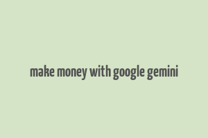 make money with google gemini