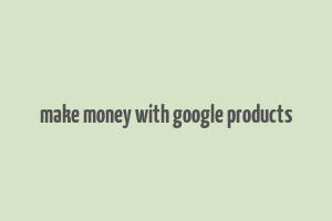 make money with google products