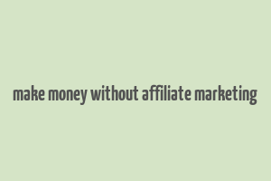 make money without affiliate marketing