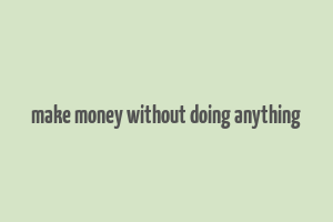 make money without doing anything