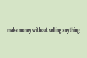 make money without selling anything