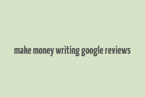 make money writing google reviews