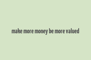 make more money be more valued