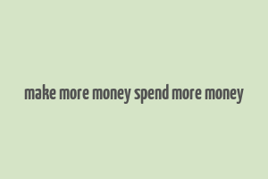 make more money spend more money