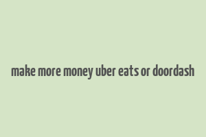 make more money uber eats or doordash