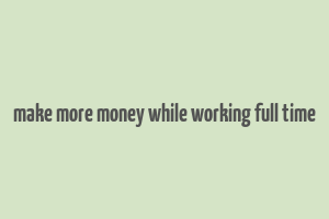 make more money while working full time