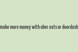 make more money with uber eats or doordash