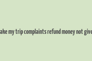 make my trip complaints refund money not given