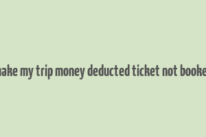 make my trip money deducted ticket not booked