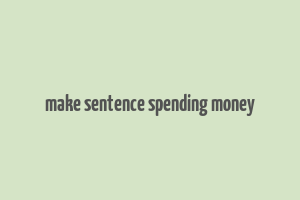 make sentence spending money