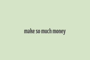 make so much money