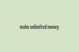 make unlimited money