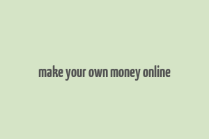 make your own money online