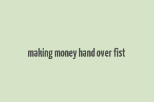 making money hand over fist