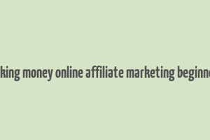 making money online affiliate marketing beginners