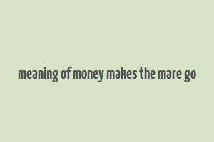 meaning of money makes the mare go