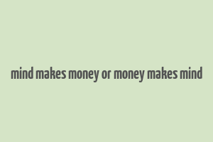 mind makes money or money makes mind