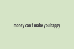 money can t make you happy