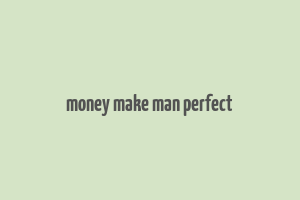 money make man perfect