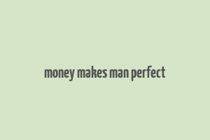 money makes man perfect