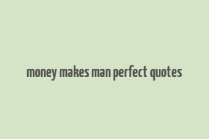 money makes man perfect quotes