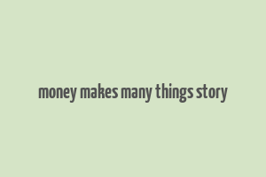 money makes many things story