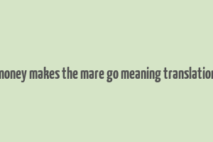 money makes the mare go meaning translation