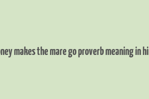 money makes the mare go proverb meaning in hindi