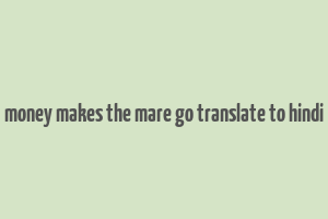 money makes the mare go translate to hindi